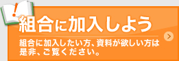 組合に加入しよう　組合に加入したい方、資料が欲しい方は是非、ご覧ください。